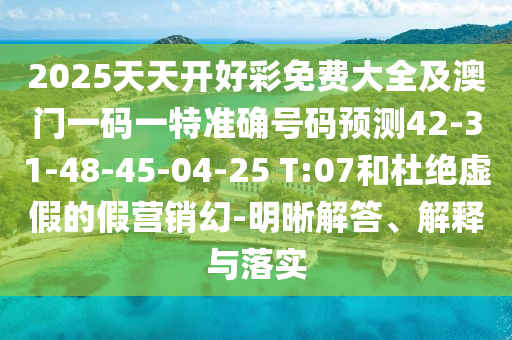 2025天天開好彩免費大全及澳門一碼一特準確號碼預測42-31-48-45-04-25 T:07和杜絕虛假的假營銷幻-明晰解答、解釋與落實